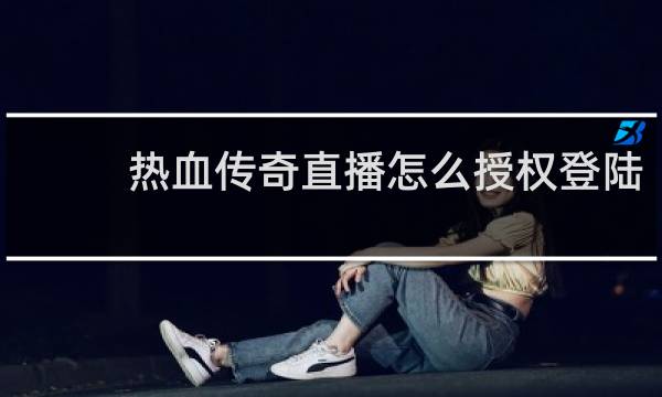热血传奇直播怎么授权登陆