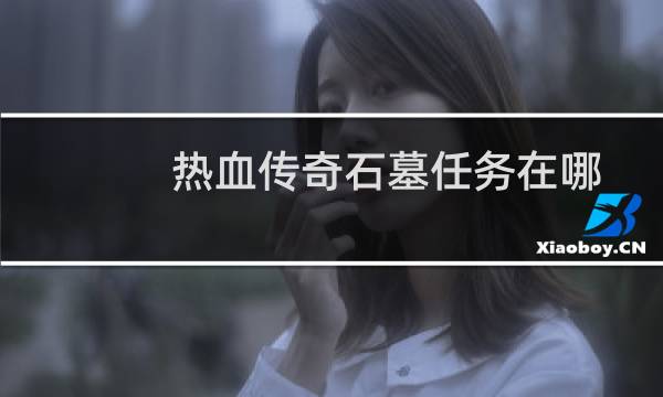 热血传奇石墓任务在哪