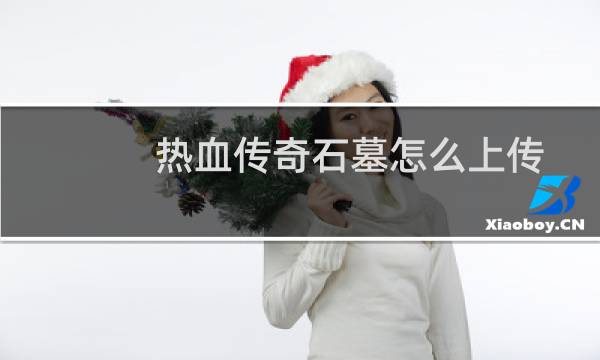 热血传奇石墓怎么上传