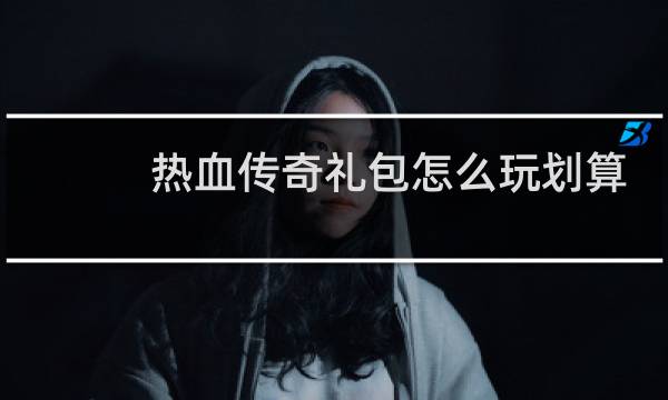 热血传奇礼包怎么玩划算
