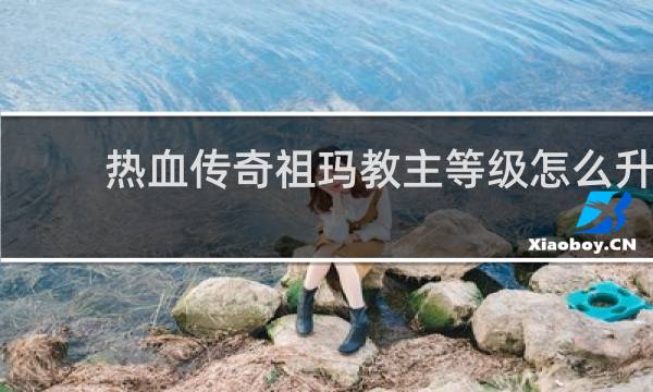 热血传奇祖玛教主等级怎么升
