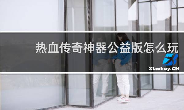 热血传奇神器公益版怎么玩