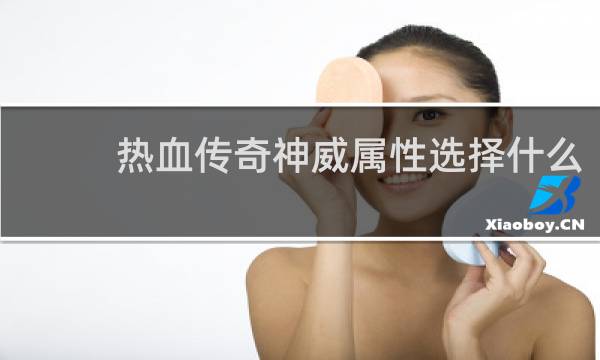 热血传奇神威属性选择什么