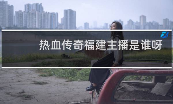 热血传奇福建主播是谁呀