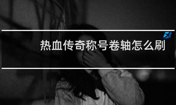热血传奇称号卷轴怎么刷