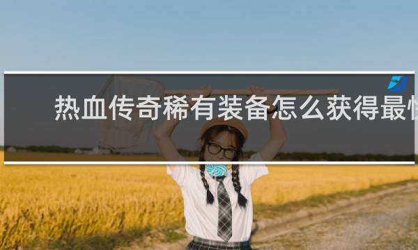 热血传奇稀有装备怎么获得最快