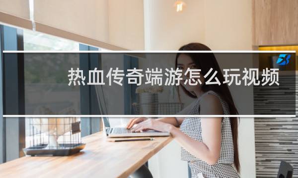 热血传奇端游怎么玩视频