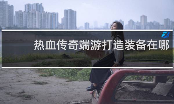 热血传奇端游打造装备在哪