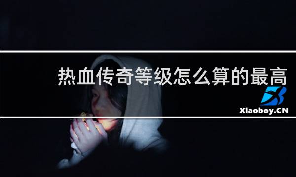 热血传奇等级怎么算的最高