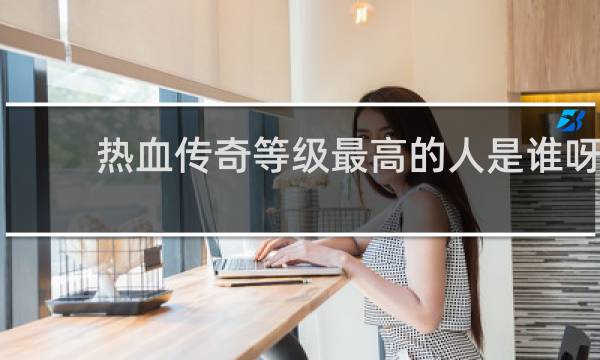 热血传奇等级最高的人是谁呀