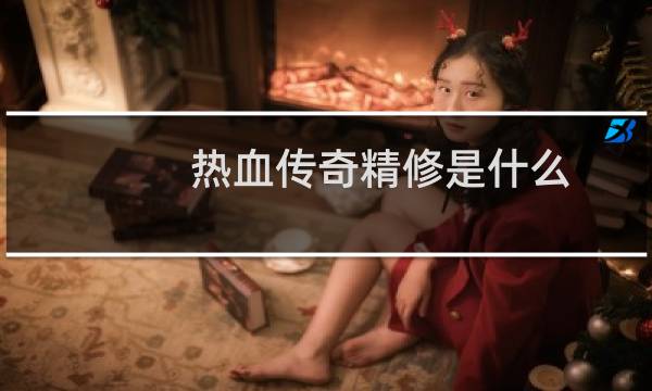 热血传奇精修是什么