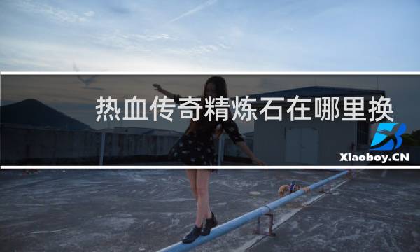 热血传奇精炼石在哪里换