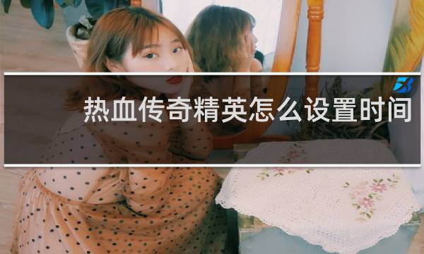 热血传奇精英怎么设置时间