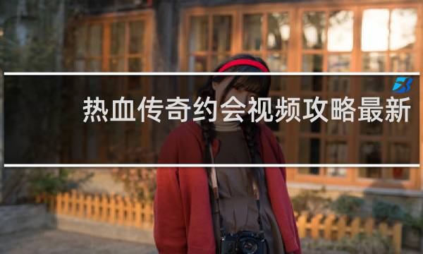 热血传奇约会视频攻略最新