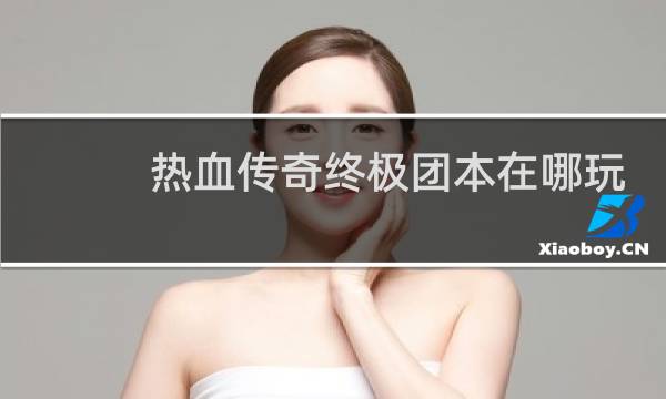 热血传奇终极团本在哪玩