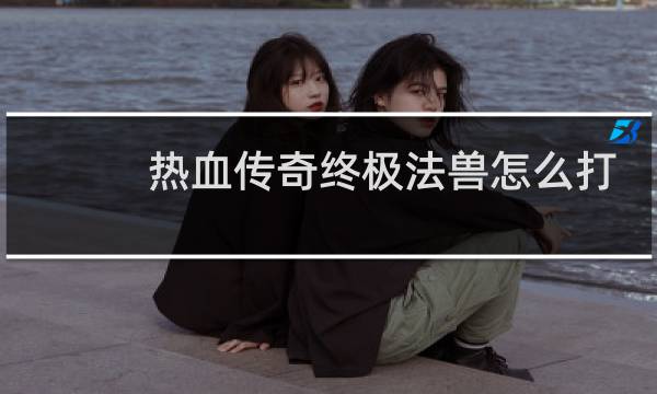 热血传奇终极法兽怎么打