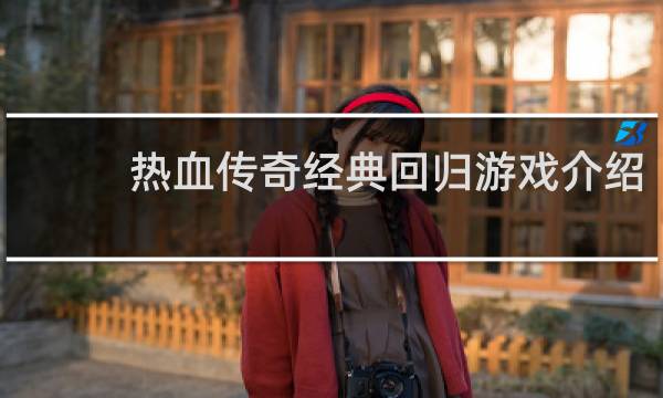 热血传奇经典回归游戏介绍