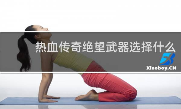 热血传奇绝望武器选择什么