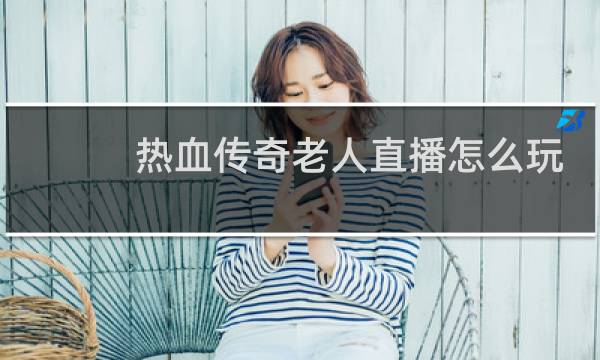 热血传奇老人直播怎么玩