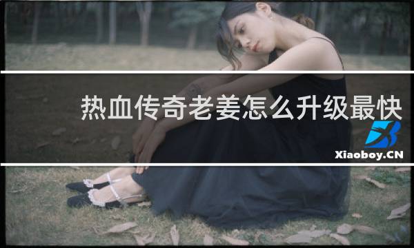热血传奇老姜怎么升级最快