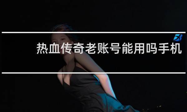 热血传奇老账号能用吗手机