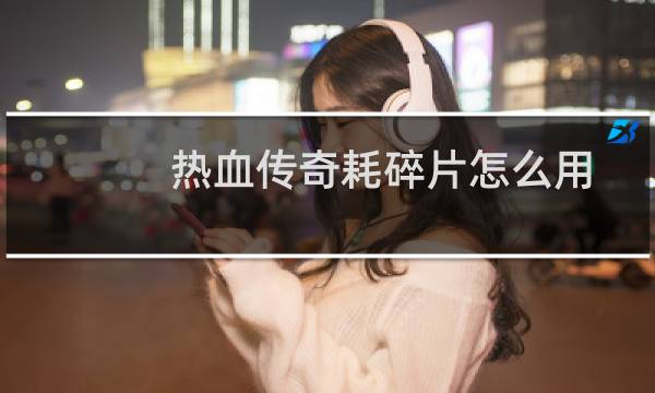 熱血傳奇耗碎片怎么用