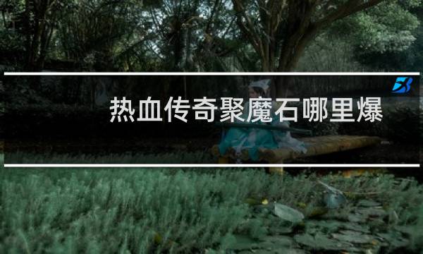 热血传奇聚魔石哪里爆