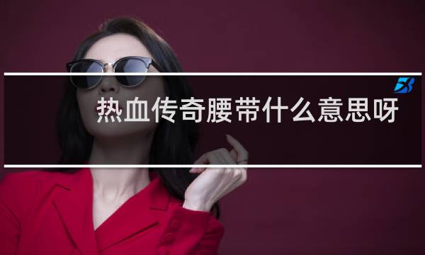 热血传奇腰带什么意思呀