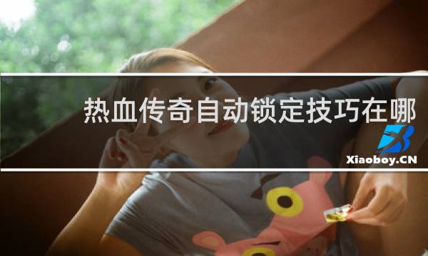 热血传奇自动锁定技巧在哪