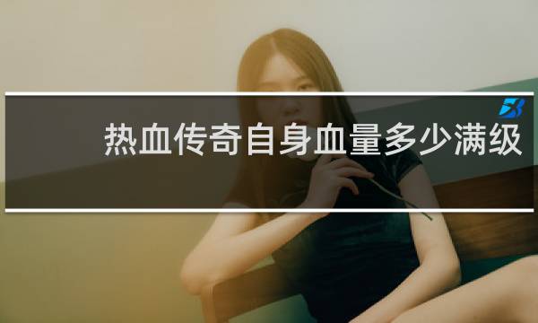 热血传奇自身血量多少满级