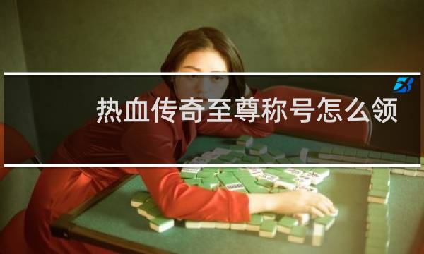 热血传奇至尊称号怎么领