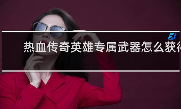 热血传奇英雄专属武器怎么获得