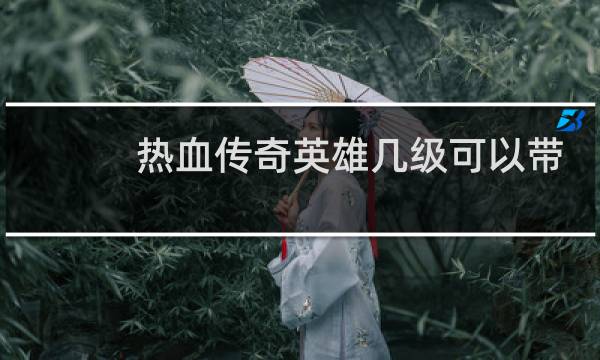 热血传奇英雄几级可以带