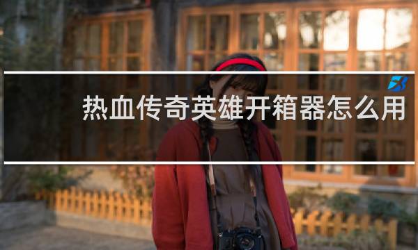 热血传奇英雄开箱器怎么用