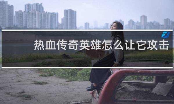 热血传奇英雄怎么让它攻击