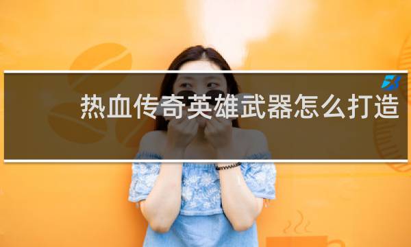 热血传奇英雄武器怎么打造