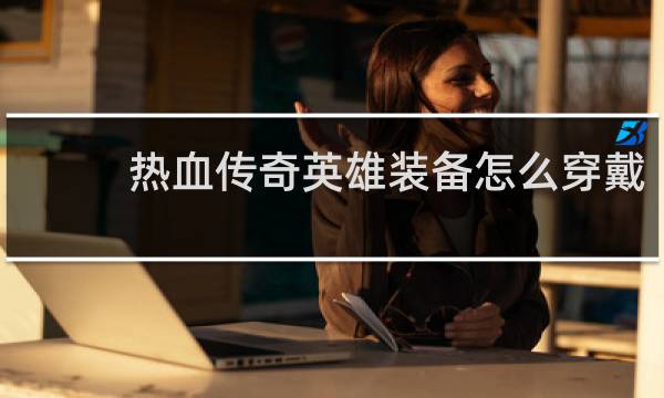 热血传奇英雄装备怎么穿戴