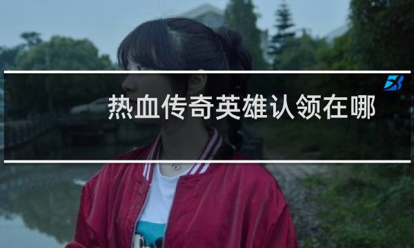 热血传奇英雄认领在哪