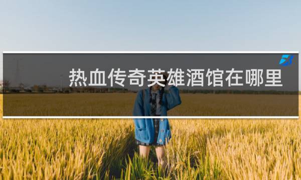 热血传奇英雄酒馆在哪里