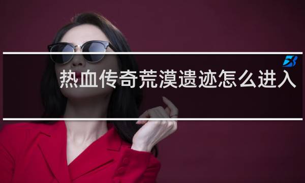 热血传奇荒漠遗迹怎么进入