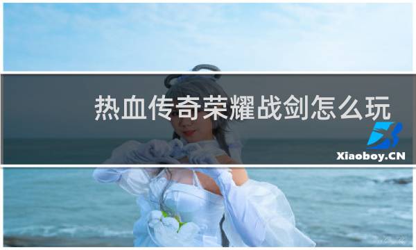 热血传奇荣耀战剑怎么玩