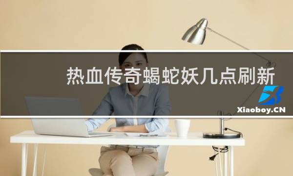 热血传奇蝎蛇妖几点刷新