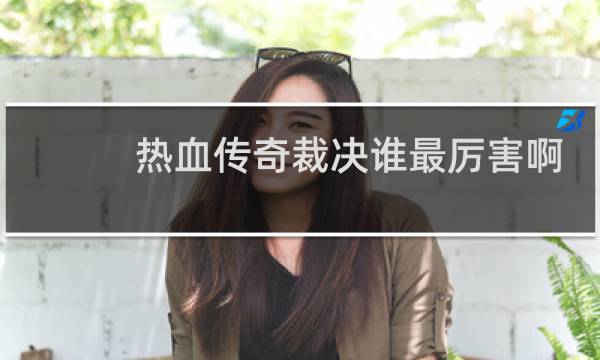 热血传奇裁决谁最厉害啊