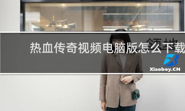 热血传奇视频电脑版怎么下载