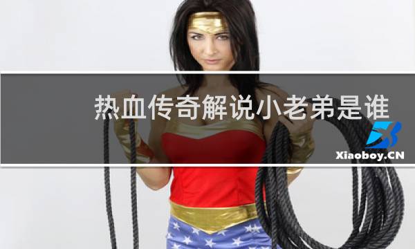 热血传奇解说小老弟是谁