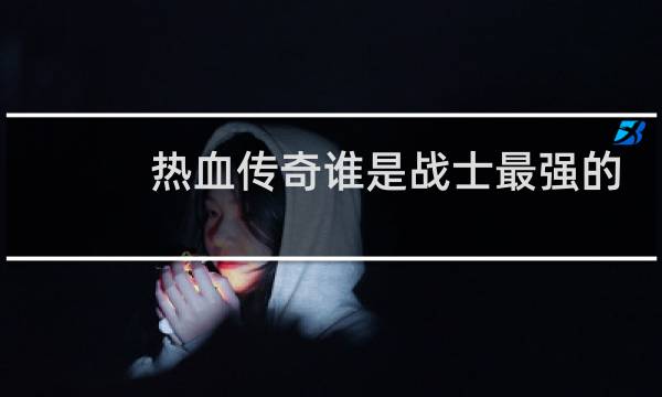 热血传奇谁是战士最强的