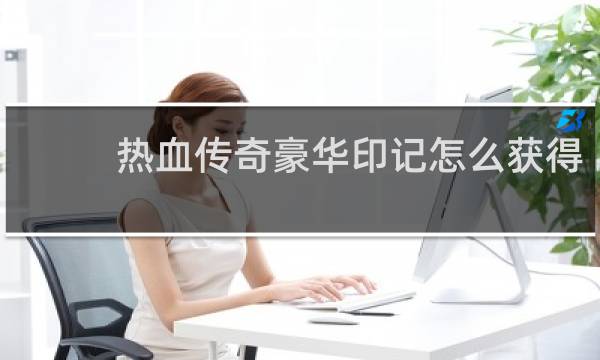热血传奇豪华印记怎么获得