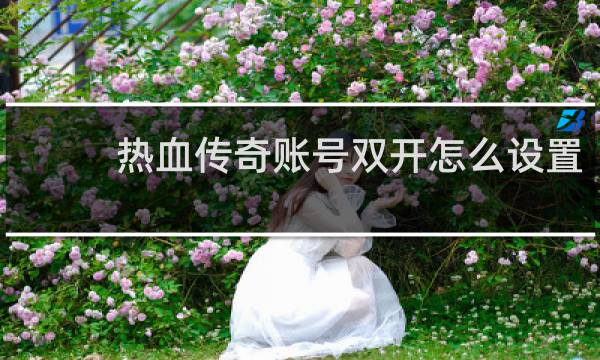 热血传奇账号双开怎么设置