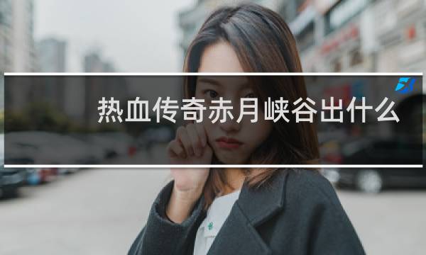 热血传奇赤月峡谷出什么