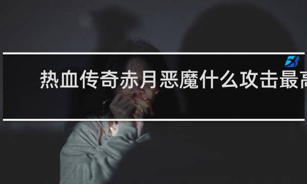 热血传奇赤月恶魔什么攻击最高